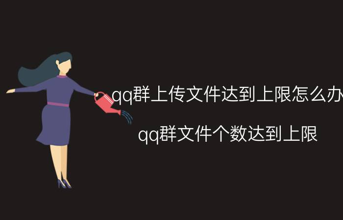 qq群上传文件达到上限怎么办 qq群文件个数达到上限，无法上传急需解决？